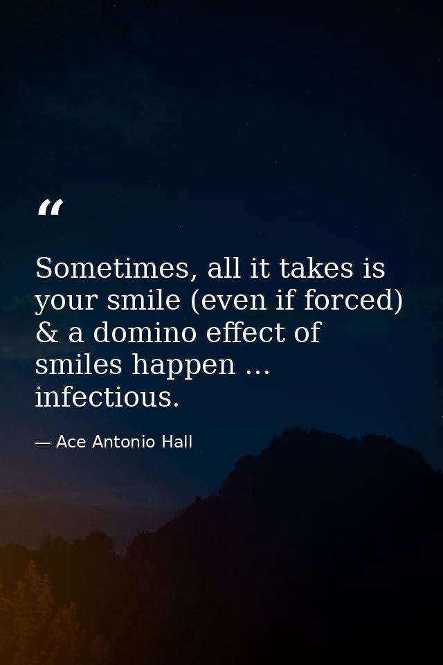 Sometimes, all it takes is your smile (even if forced) & a domino effect of smiles happen ... infectious. — Ace Antonio Hall