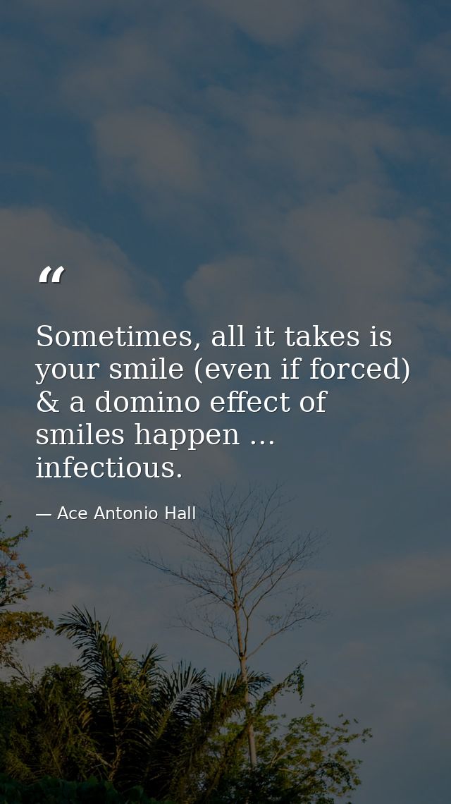 Sometimes, all it takes is your smile (even if forced) & a domino effect of smiles happen ... infectious. — Ace Antonio Hall