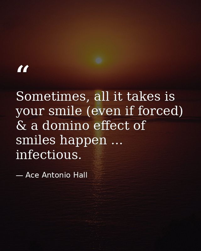Sometimes, all it takes is your smile (even if forced) & a domino effect of smiles happen ... infectious. — Ace Antonio Hall