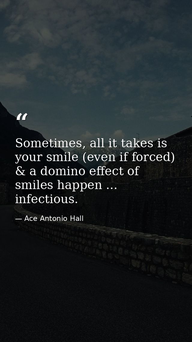 Sometimes, all it takes is your smile (even if forced) & a domino effect of smiles happen ... infectious. — Ace Antonio Hall