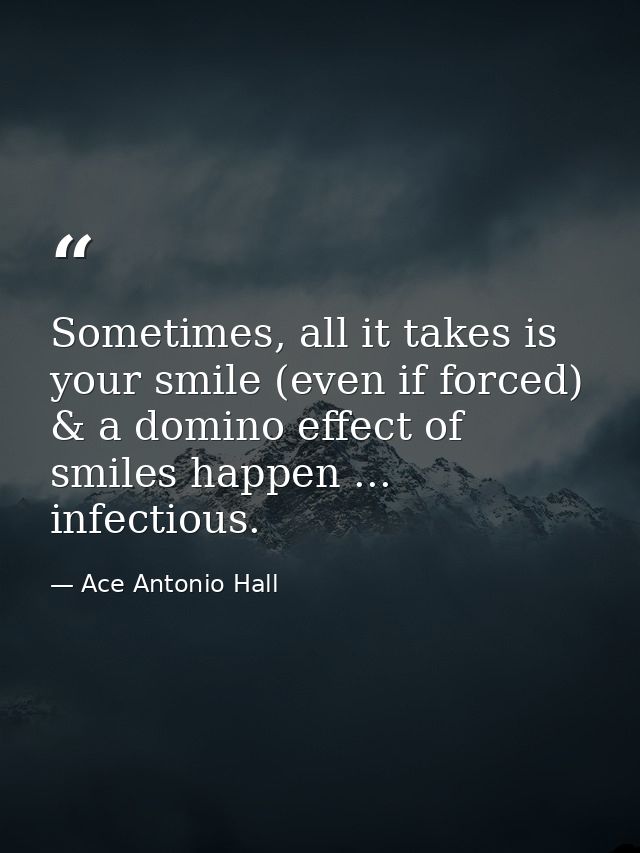 Sometimes, all it takes is your smile (even if forced) & a domino effect of smiles happen ... infectious. — Ace Antonio Hall
