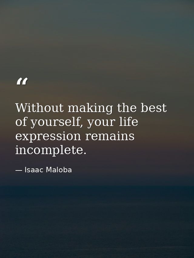 Without making the best of yourself, your life expression remains incomplete. — Isaac Maloba