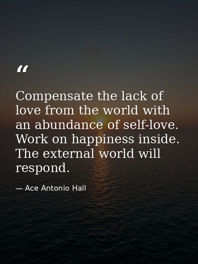 Compensate the lack of love from the world with an abundance of self-love. Work on happiness inside. The external world  — Ace Antonio Hall