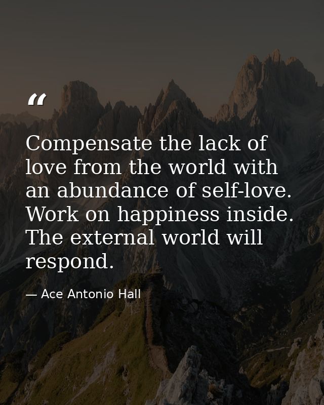 Compensate the lack of love from the world with an abundance of self-love. Work on happiness inside. The external world  — Ace Antonio Hall