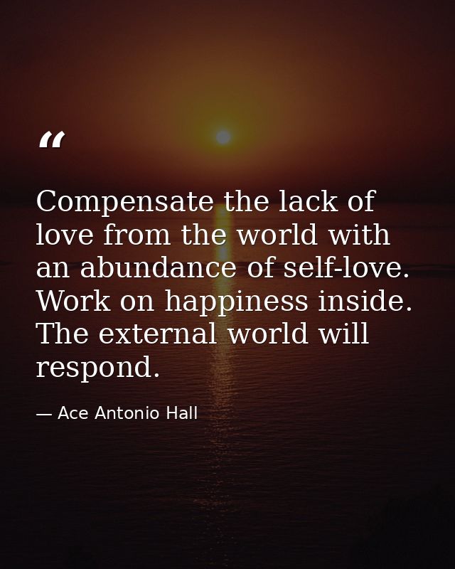 Compensate the lack of love from the world with an abundance of self-love. Work on happiness inside. The external world  — Ace Antonio Hall