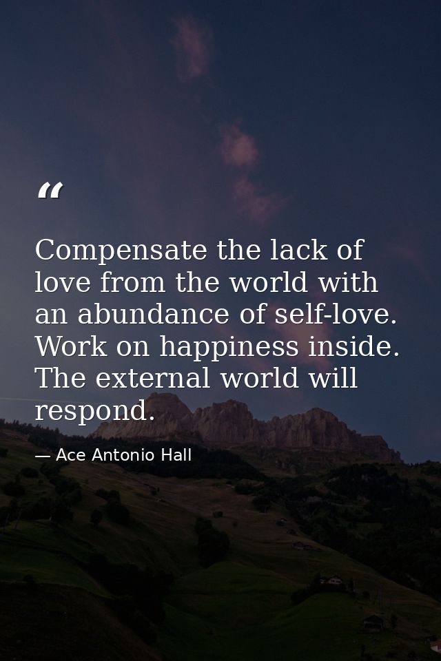 Compensate the lack of love from the world with an abundance of self-love. Work on happiness inside. The external world  — Ace Antonio Hall