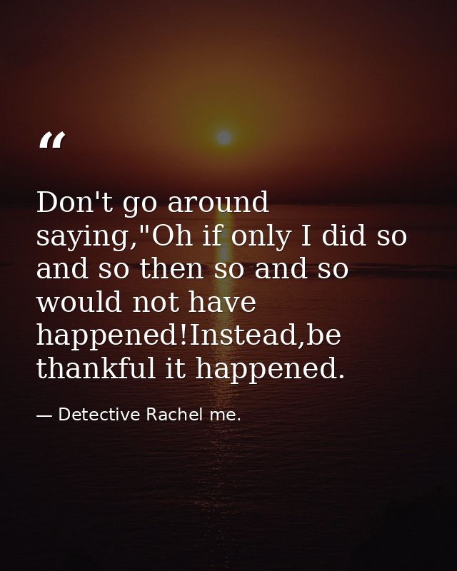 Don't go around saying,"Oh if only I did so and so then so and so would not have happened!Instead,be thankful it happene — Detective Rachel me.