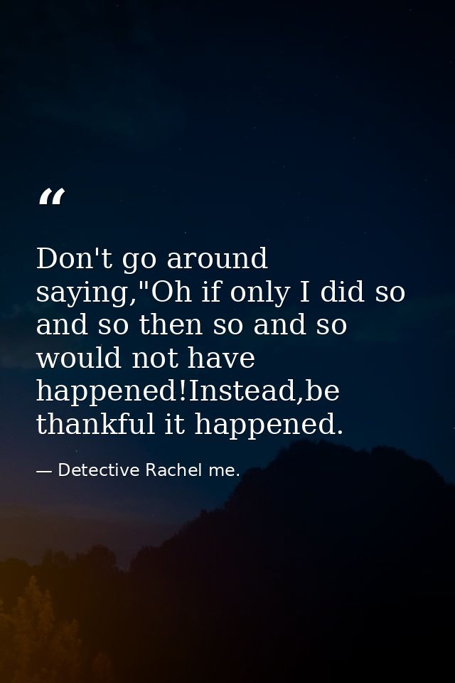 Don't go around saying,"Oh if only I did so and so then so and so would not have happened!Instead,be thankful it happene — Detective Rachel me.