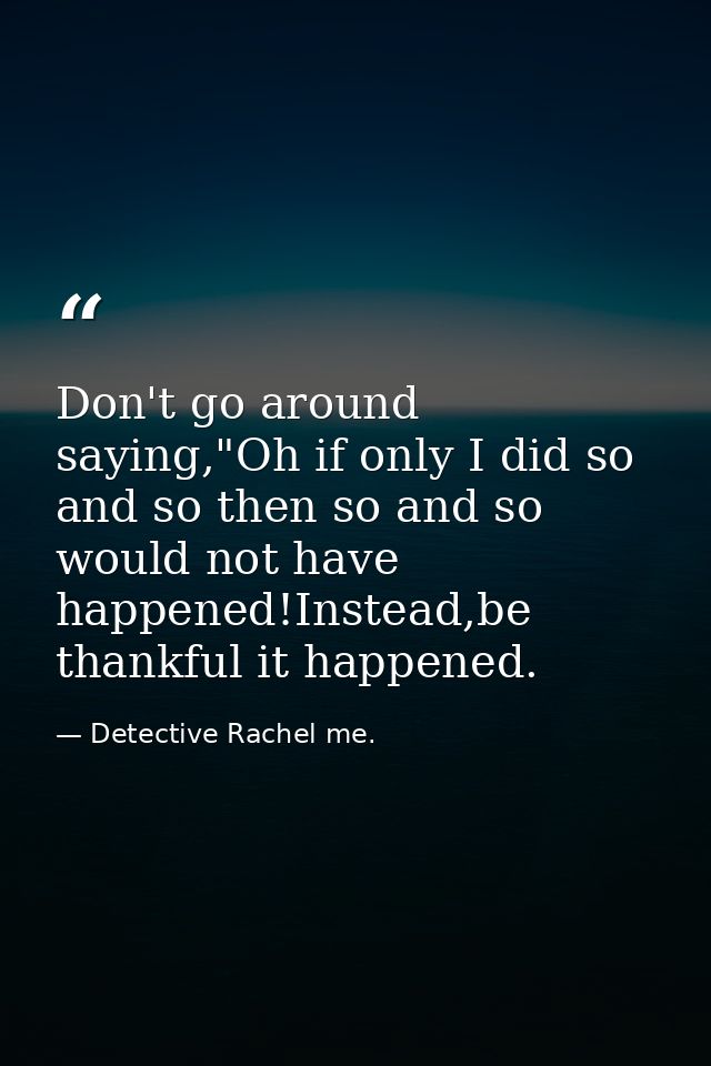 Don't go around saying,"Oh if only I did so and so then so and so would not have happened!Instead,be thankful it happene — Detective Rachel me.