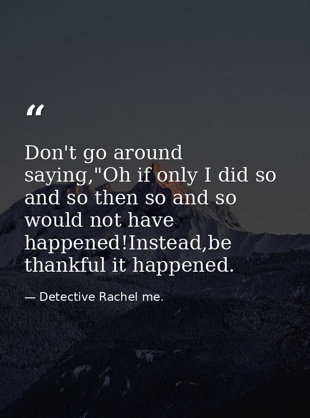 Don't go around saying,"Oh if only I did so and so then so and so would not have happened!Instead,be thankful it happene — Detective Rachel me.