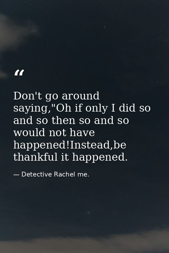 Don't go around saying,"Oh if only I did so and so then so and so would not have happened!Instead,be thankful it happene — Detective Rachel me.