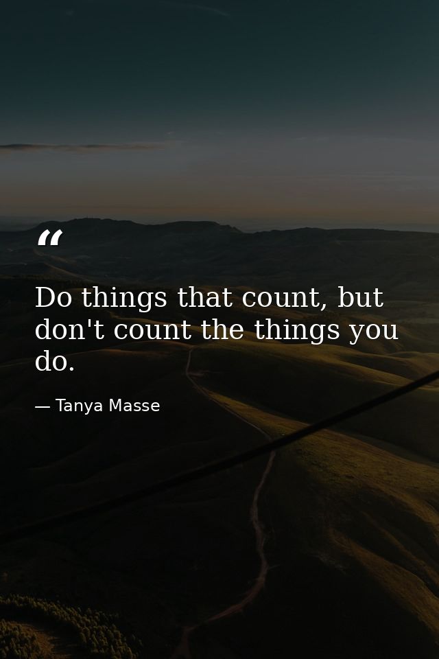 Do things that count, but don't count the things you do. — Tanya Masse