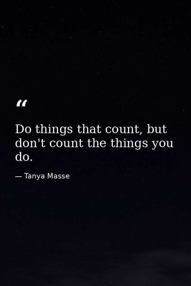 Do things that count, but don't count the things you do. — Tanya Masse