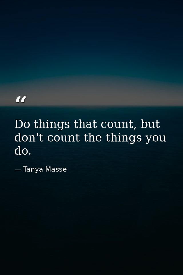 Do things that count, but don't count the things you do. — Tanya Masse