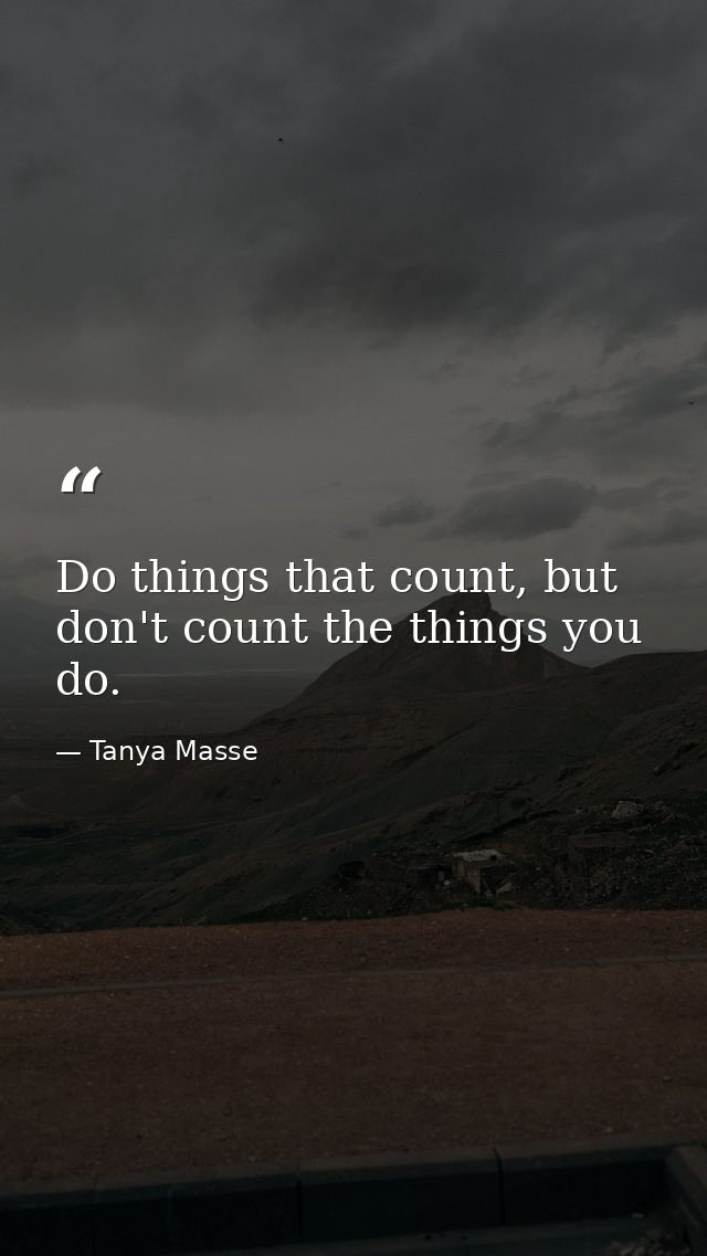Do things that count, but don't count the things you do. — Tanya Masse