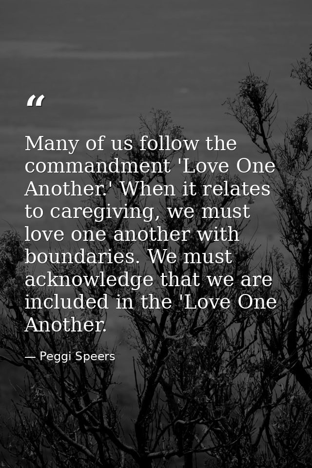 Many of us follow the commandment 'Love One Another.' When it relates to caregiving, we must love one another with bound — Peggi Speers