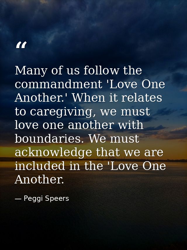 Many of us follow the commandment 'Love One Another.' When it relates to caregiving, we must love one another with bound — Peggi Speers