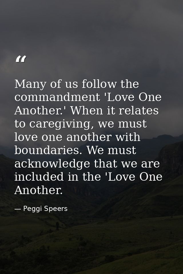Many of us follow the commandment 'Love One Another.' When it relates to caregiving, we must love one another with bound — Peggi Speers