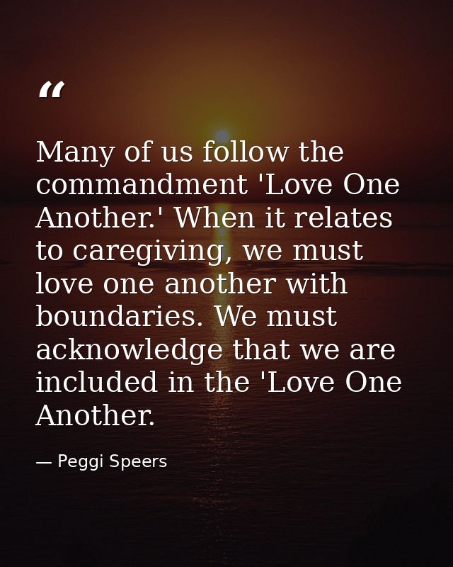 Many of us follow the commandment 'Love One Another.' When it relates to caregiving, we must love one another with bound — Peggi Speers