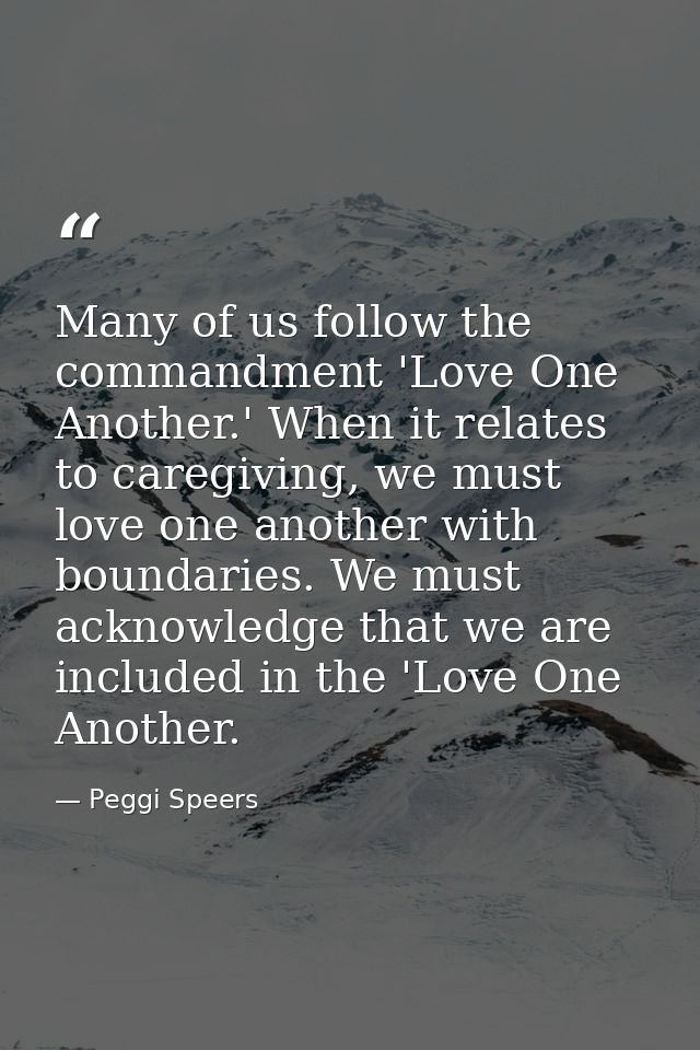 Many of us follow the commandment 'Love One Another.' When it relates to caregiving, we must love one another with bound — Peggi Speers