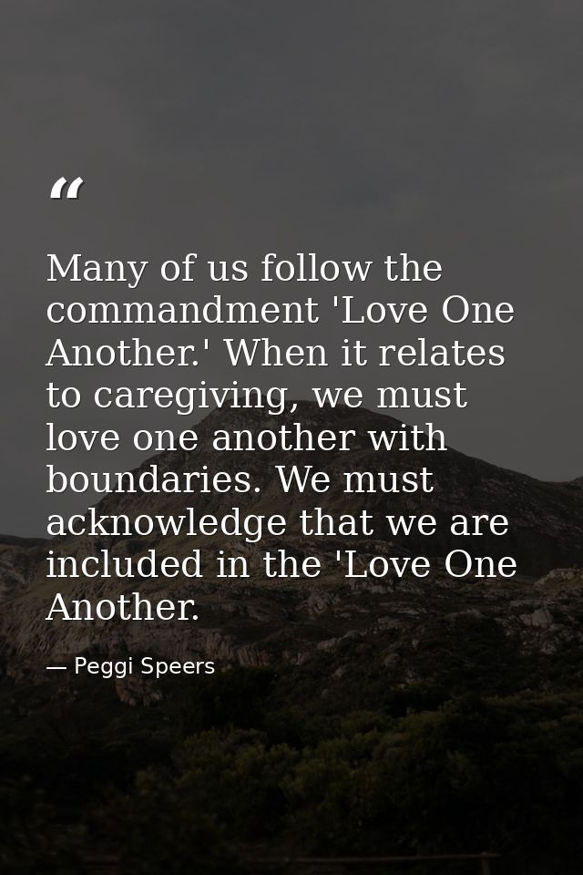 Many of us follow the commandment 'Love One Another.' When it relates to caregiving, we must love one another with bound — Peggi Speers