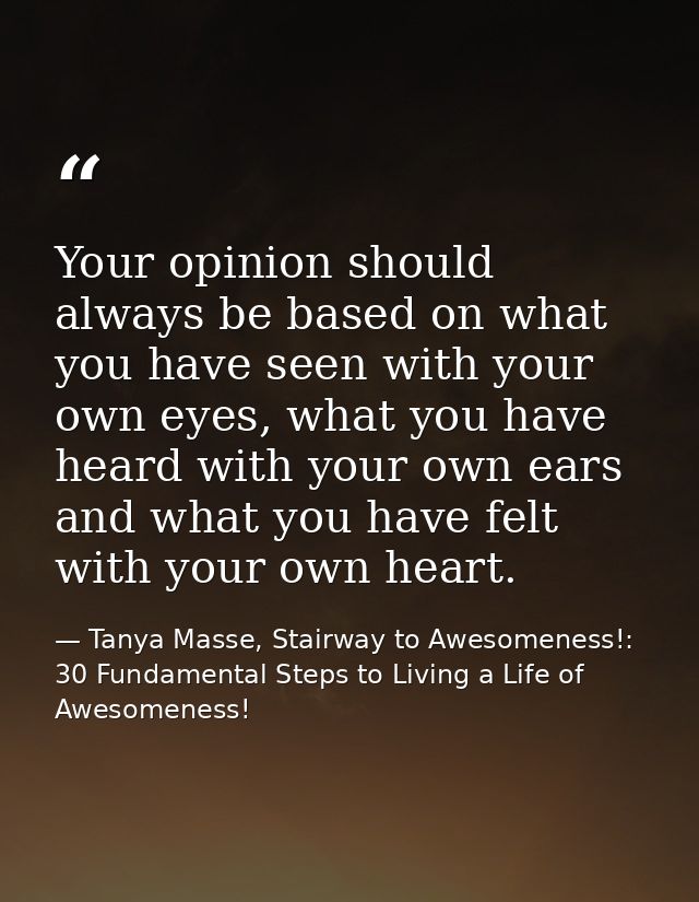 Your opinion should always be based on what you have seen with your own eyes, what you have heard with your own ears and — Tanya Masse, Stairway to Awesomeness!: 30 Fundamental Steps to Living a Life of Awesomeness!