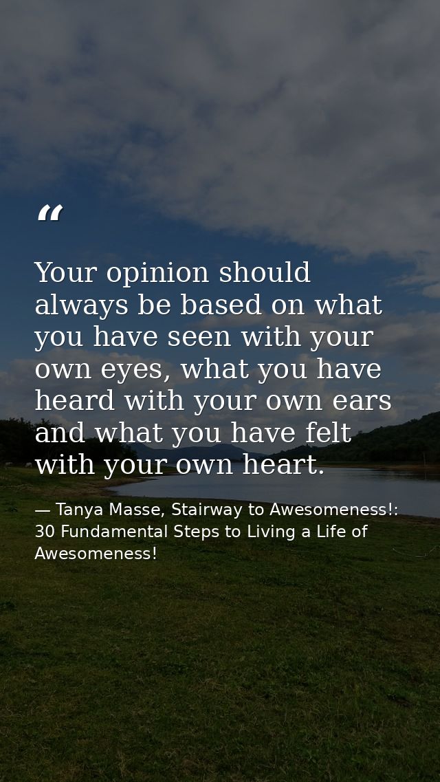 Your opinion should always be based on what you have seen with your own eyes, what you have heard with your own ears and — Tanya Masse, Stairway to Awesomeness!: 30 Fundamental Steps to Living a Life of Awesomeness!