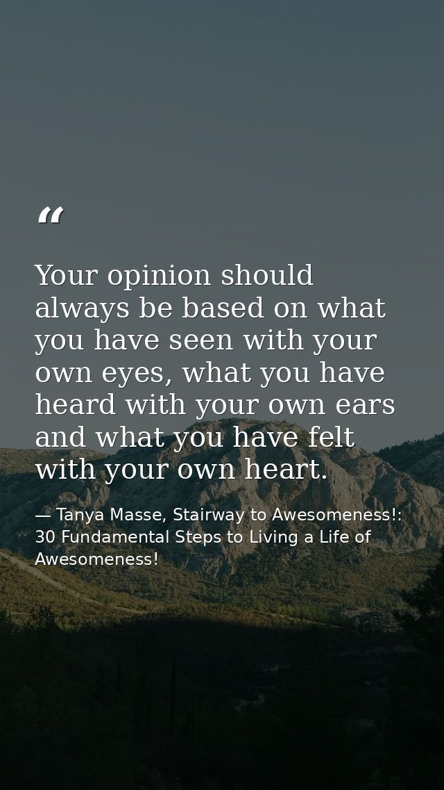 Your opinion should always be based on what you have seen with your own eyes, what you have heard with your own ears and — Tanya Masse, Stairway to Awesomeness!: 30 Fundamental Steps to Living a Life of Awesomeness!