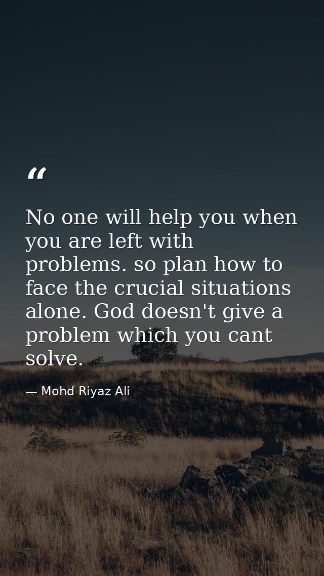 No one will help you when you are left with problems. so plan how to face the crucial situations alone. God doesn't give — Mohd Riyaz Ali