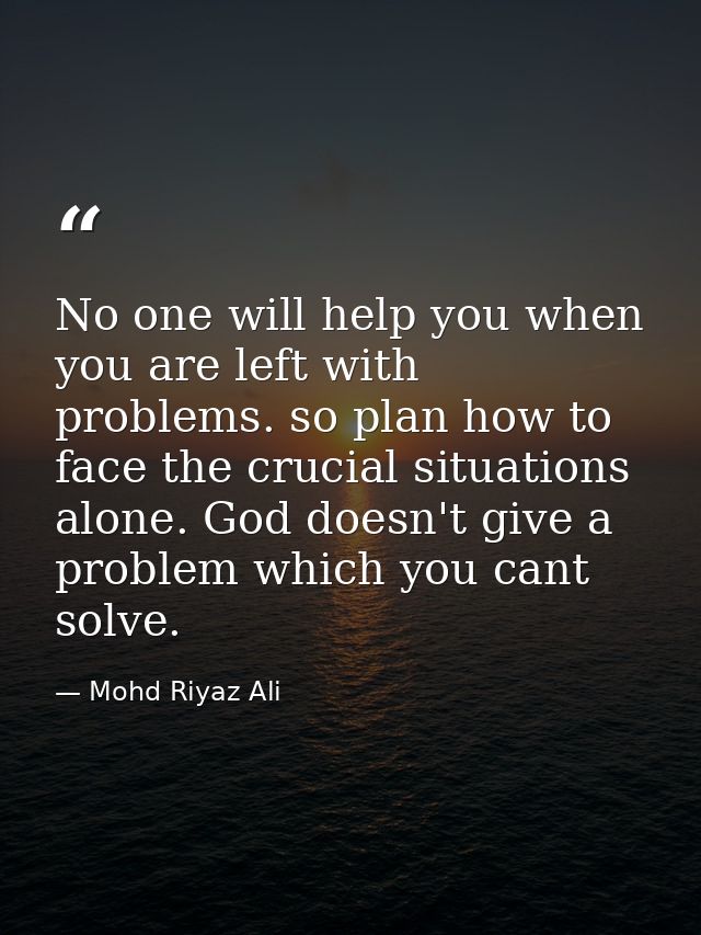 No one will help you when you are left with problems. so plan how to face the crucial situations alone. God doesn't give — Mohd Riyaz Ali