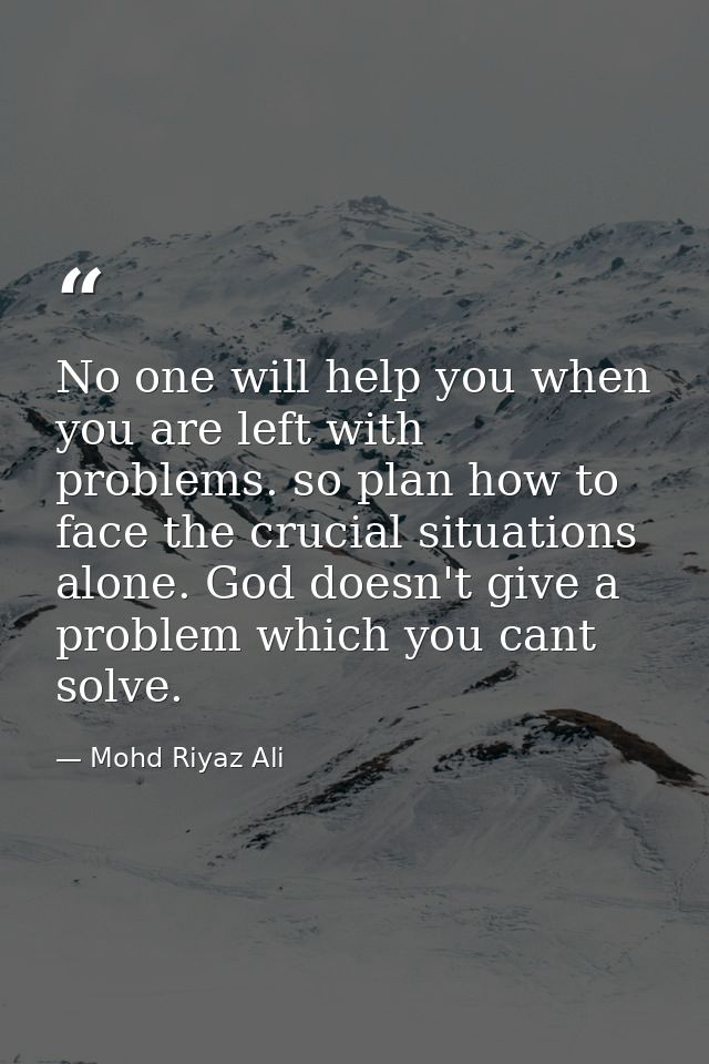 No one will help you when you are left with problems. so plan how to face the crucial situations alone. God doesn't give — Mohd Riyaz Ali