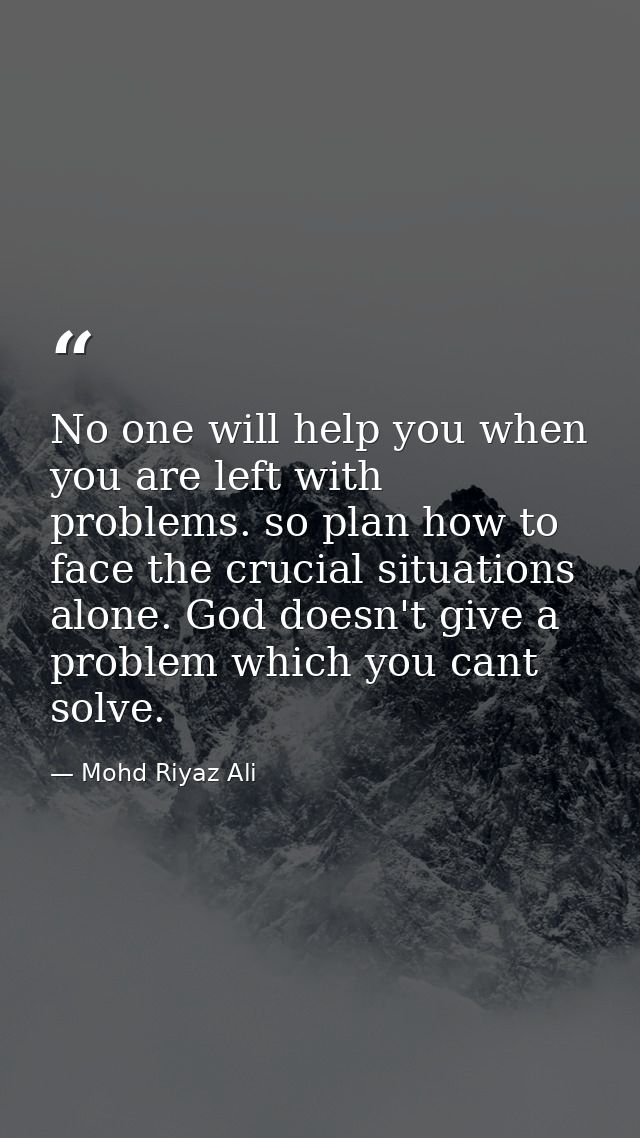 No one will help you when you are left with problems. so plan how to face the crucial situations alone. God doesn't give — Mohd Riyaz Ali