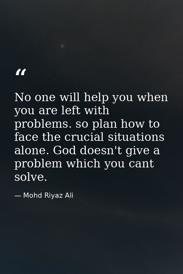 No one will help you when you are left with problems. so plan how to face the crucial situations alone. God doesn't give — Mohd Riyaz Ali