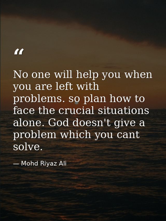 No one will help you when you are left with problems. so plan how to face the crucial situations alone. God doesn't give — Mohd Riyaz Ali