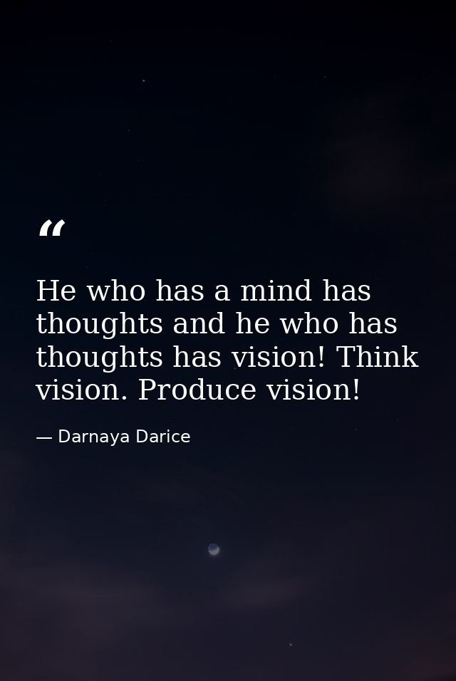 He who has a mind has thoughts and he who has thoughts has vision! Think vision. Produce vision! — Darnaya Darice