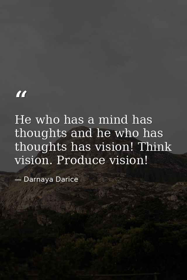 He who has a mind has thoughts and he who has thoughts has vision! Think vision. Produce vision! — Darnaya Darice