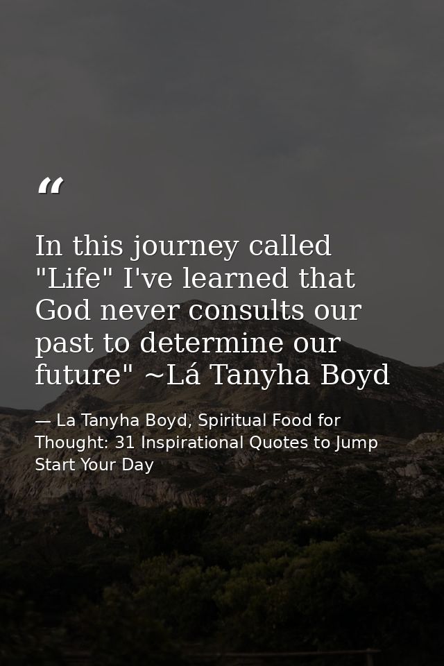 In this journey called "Life" I've learned that God never consults our past to determine our future" ~Lá Tanyha Boyd — La Tanyha Boyd, Spiritual Food for Thought: 31 Inspirational Quotes to Jump Start Your Day