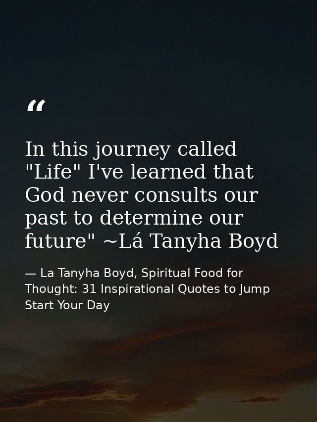 In this journey called "Life" I've learned that God never consults our past to determine our future" ~Lá Tanyha Boyd — La Tanyha Boyd, Spiritual Food for Thought: 31 Inspirational Quotes to Jump Start Your Day