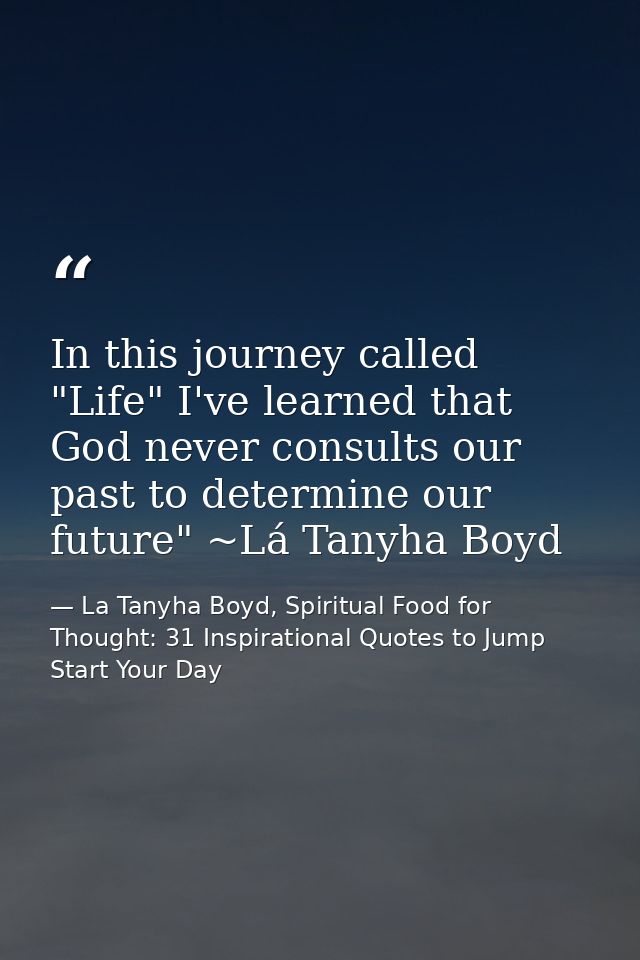 In this journey called "Life" I've learned that God never consults our past to determine our future" ~Lá Tanyha Boyd — La Tanyha Boyd, Spiritual Food for Thought: 31 Inspirational Quotes to Jump Start Your Day