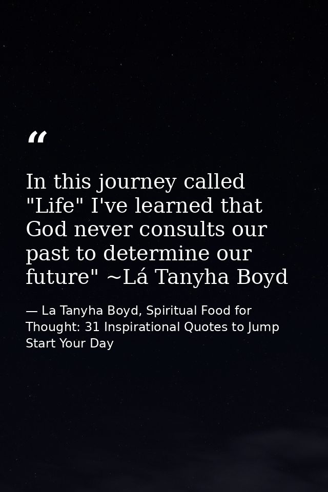 In this journey called "Life" I've learned that God never consults our past to determine our future" ~Lá Tanyha Boyd — La Tanyha Boyd, Spiritual Food for Thought: 31 Inspirational Quotes to Jump Start Your Day