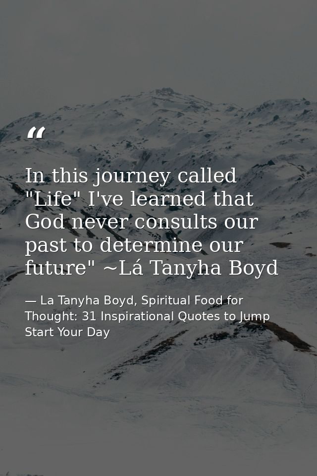 In this journey called "Life" I've learned that God never consults our past to determine our future" ~Lá Tanyha Boyd — La Tanyha Boyd, Spiritual Food for Thought: 31 Inspirational Quotes to Jump Start Your Day