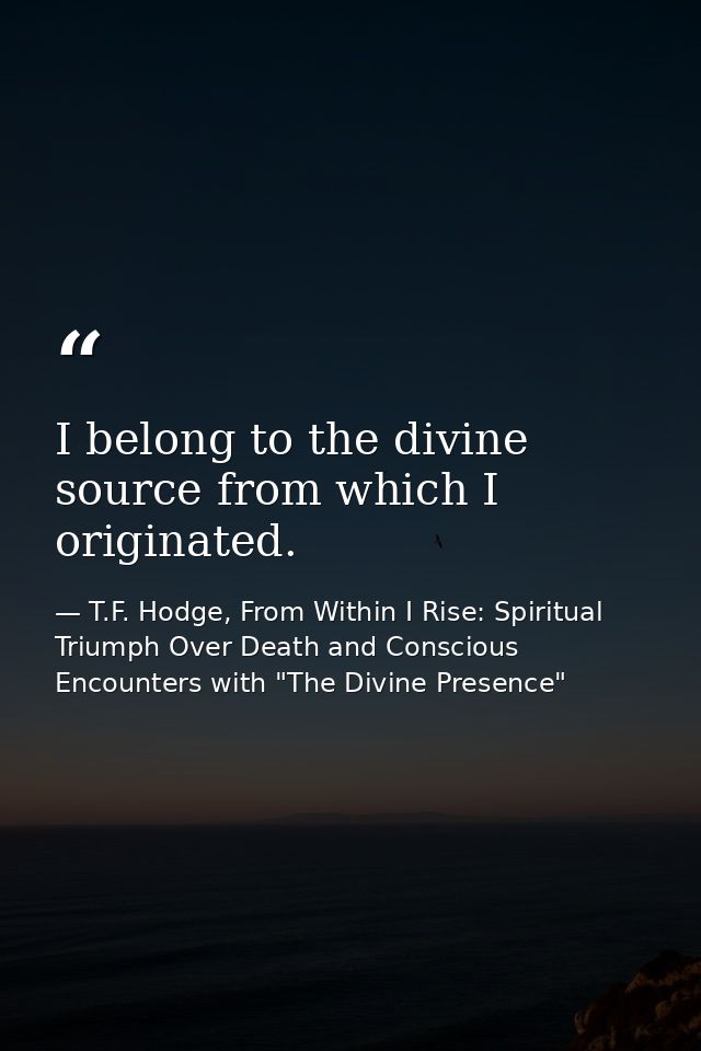 I belong to the divine source from which I originated. — T.F. Hodge, From Within I Rise: Spiritual Triumph Over Death and Conscious Encounters with "The Divine Presence"