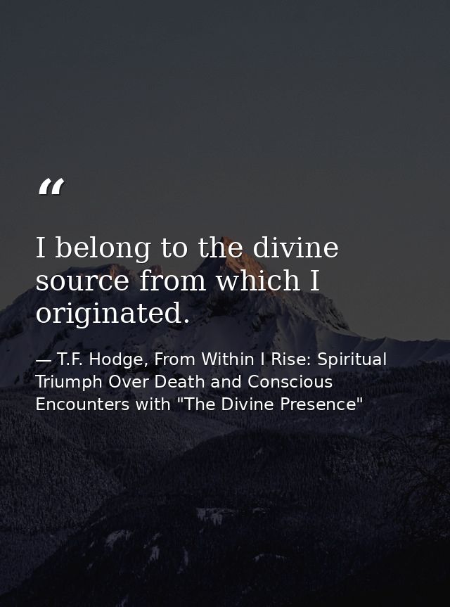 I belong to the divine source from which I originated. — T.F. Hodge, From Within I Rise: Spiritual Triumph Over Death and Conscious Encounters with "The Divine Presence"