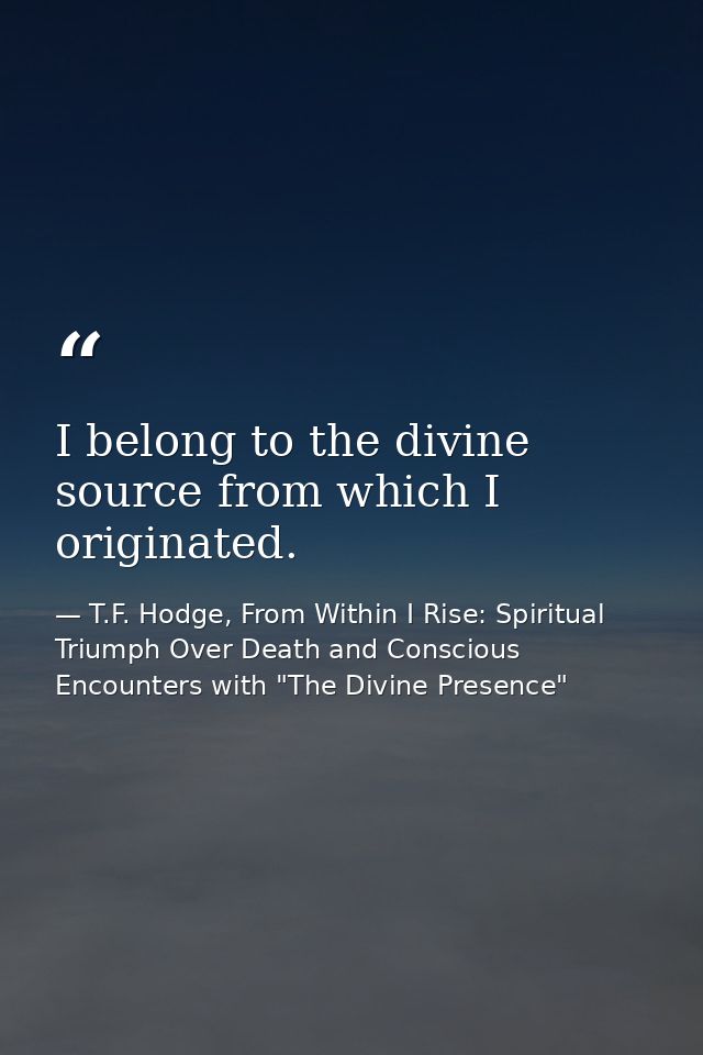 I belong to the divine source from which I originated. — T.F. Hodge, From Within I Rise: Spiritual Triumph Over Death and Conscious Encounters with "The Divine Presence"