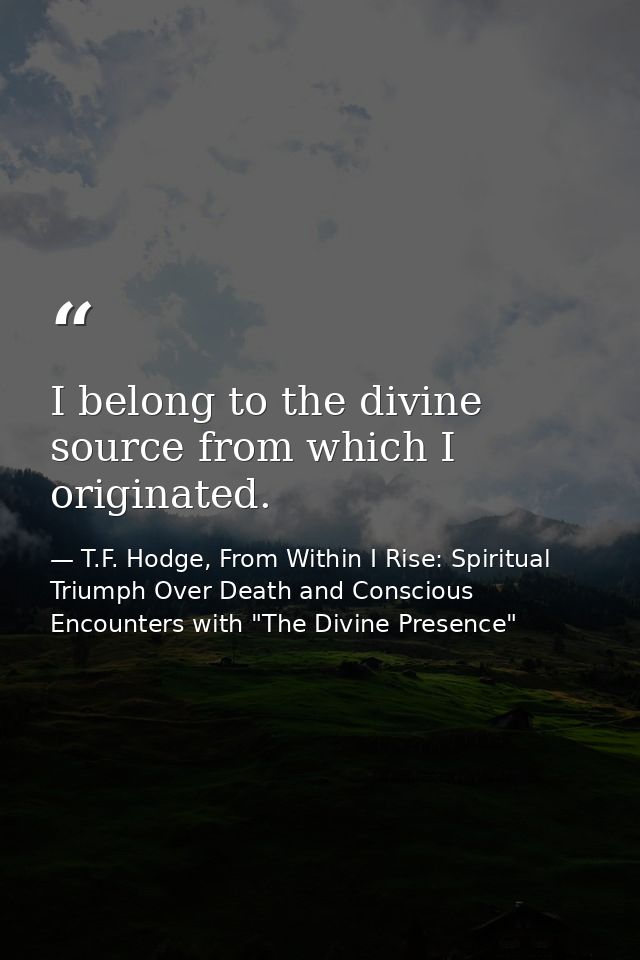 I belong to the divine source from which I originated. — T.F. Hodge, From Within I Rise: Spiritual Triumph Over Death and Conscious Encounters with "The Divine Presence"