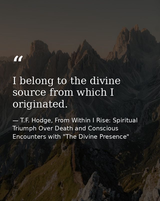 I belong to the divine source from which I originated. — T.F. Hodge, From Within I Rise: Spiritual Triumph Over Death and Conscious Encounters with "The Divine Presence"