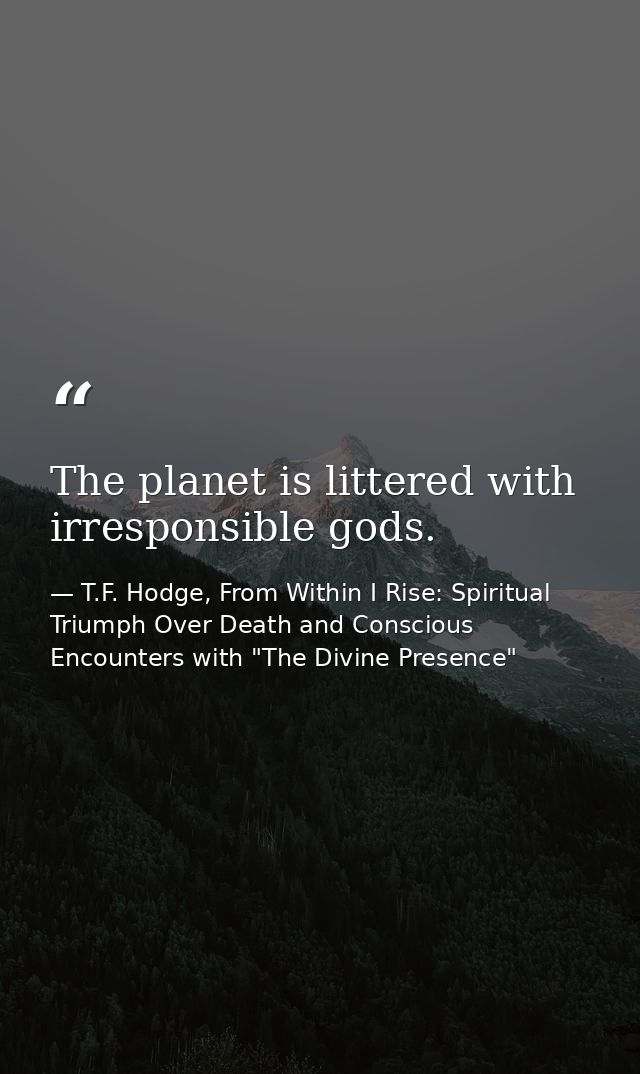 The planet is littered with irresponsible gods. — T.F. Hodge, From Within I Rise: Spiritual Triumph Over Death and Conscious Encounters with "The Divine Presence"