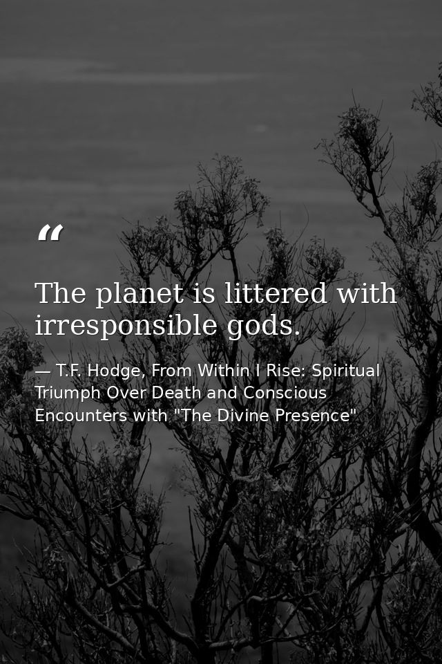 The planet is littered with irresponsible gods. — T.F. Hodge, From Within I Rise: Spiritual Triumph Over Death and Conscious Encounters with "The Divine Presence"