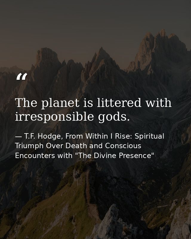 The planet is littered with irresponsible gods. — T.F. Hodge, From Within I Rise: Spiritual Triumph Over Death and Conscious Encounters with "The Divine Presence"
