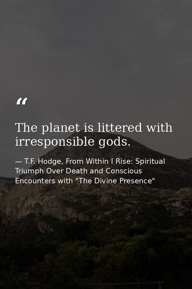 The planet is littered with irresponsible gods. — T.F. Hodge, From Within I Rise: Spiritual Triumph Over Death and Conscious Encounters with "The Divine Presence"